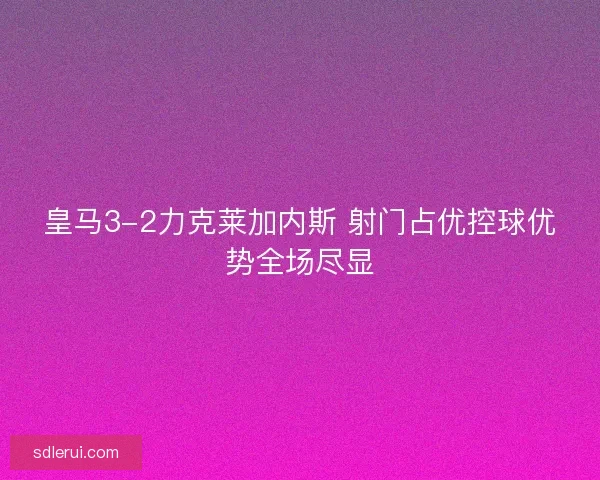 皇马3-2力克莱加内斯 射门占优控球优势全场尽显