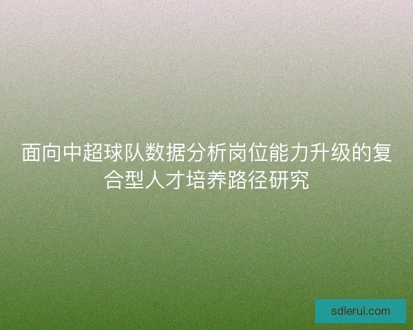 面向中超球队数据分析岗位能力升级的复合型人才培养路径研究