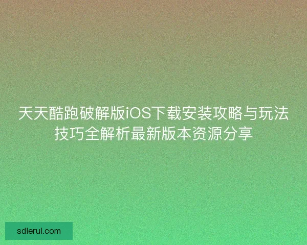 天天酷跑破解版iOS下载安装攻略与玩法技巧全解析最新版本资源分享