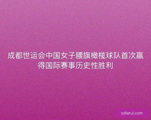 成都世运会中国女子腰旗橄榄球队首次赢得国际赛事历史性胜利