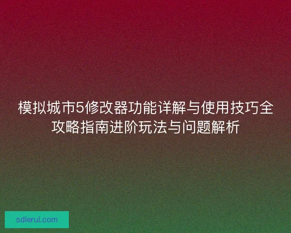 模拟城市5修改器功能详解与使用技巧全攻略指南进阶玩法与问题解析