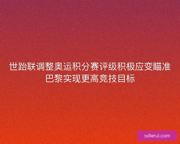 世跆联调整奥运积分赛评级积极应变瞄准巴黎实现更高竞技目标