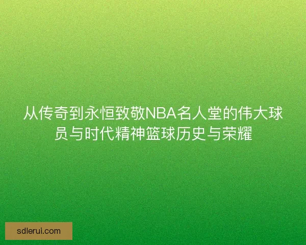 从传奇到永恒致敬NBA名人堂的伟大球员与时代精神篮球历史与荣耀