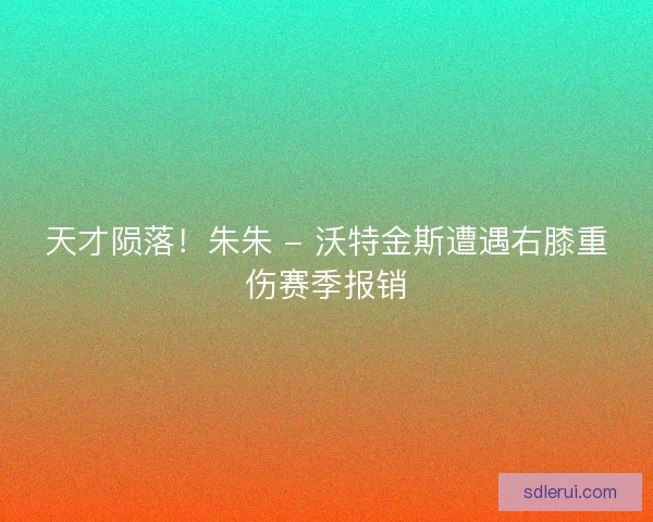 天才陨落！朱朱 - 沃特金斯遭遇右膝重伤赛季报销