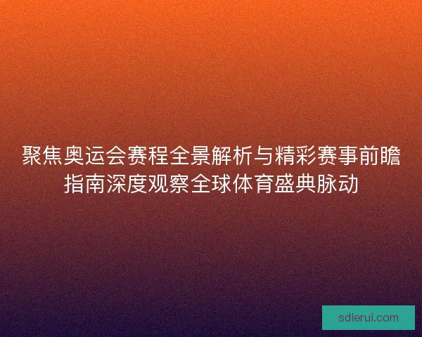 聚焦奥运会赛程全景解析与精彩赛事前瞻指南深度观察全球体育盛典脉动